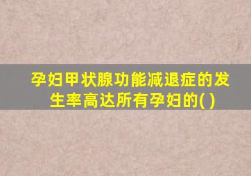 孕妇甲状腺功能减退症的发生率高达所有孕妇的( )